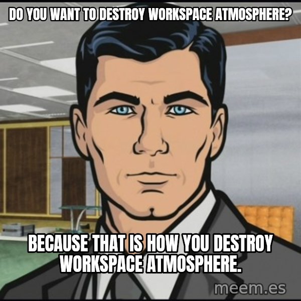 Archer meme: do you want to destroy workspace atmosphere? / because that is how you destroy workspace atmosphere.