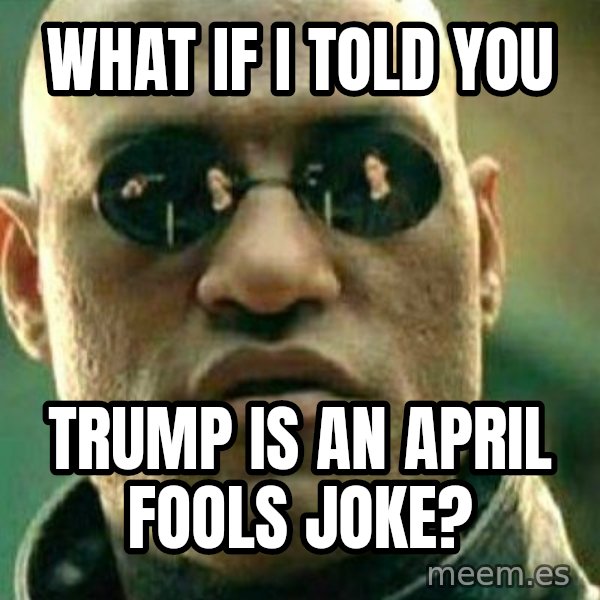 What If I Told You meme: What if i told you / trump is an april fools joke?