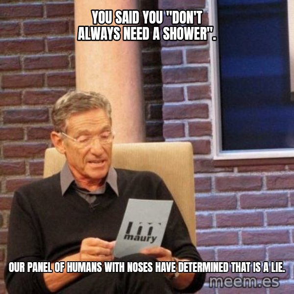 Maury Lie Detector meme: You said you "don't always need a shower". / Our panel of humans with noses have determined that is a lie.
