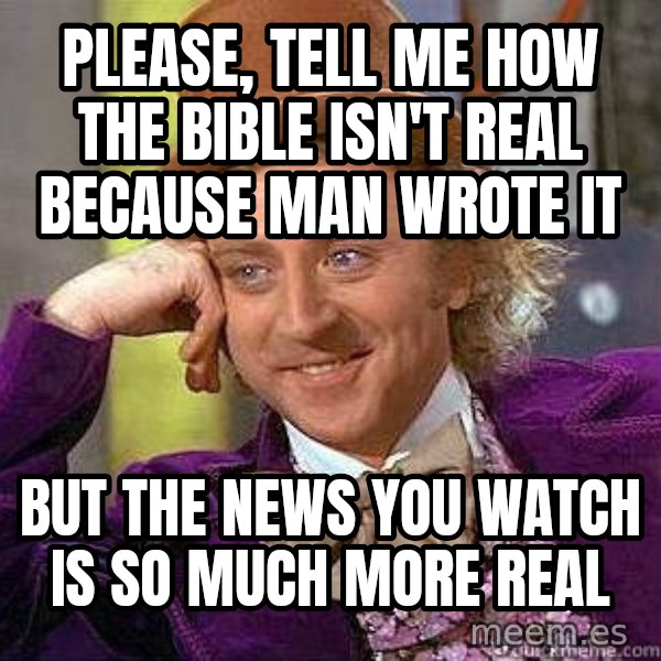Willy Wonka meme: Please, tell me how the bible isn't real because man wrote it / But the news you watch is so much more real