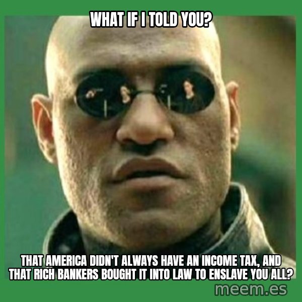 Matrix Morpheus meme: what if i told you? / that america didn't always have an income tax, and that rich bankers bought it into law to enslave you all?