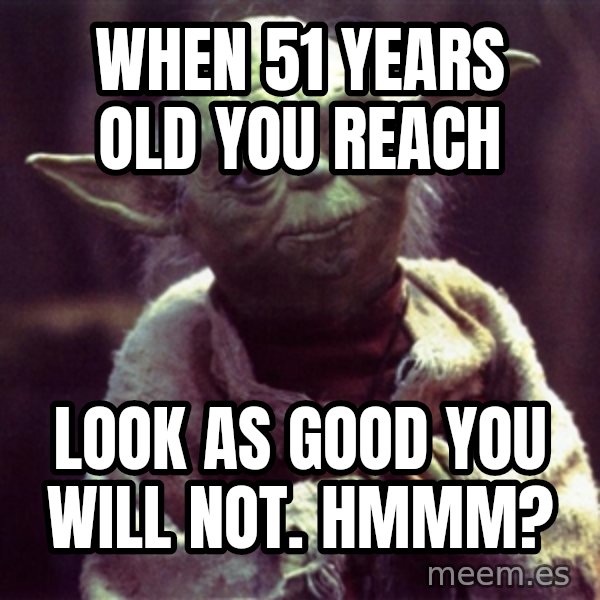 Yoda meme: When 51 years old you reach / look as good you will not.  Hmmm?