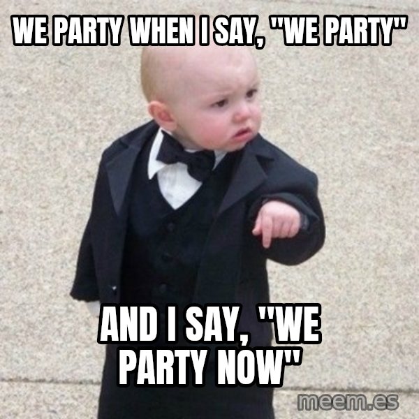 Mafia Baby meme: We party when I say, "we party" / And I say, "we party now"