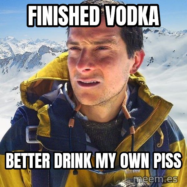 Bear Grylls meme: FINISHED VODKA / BETTER DRINK MY OWN PISS