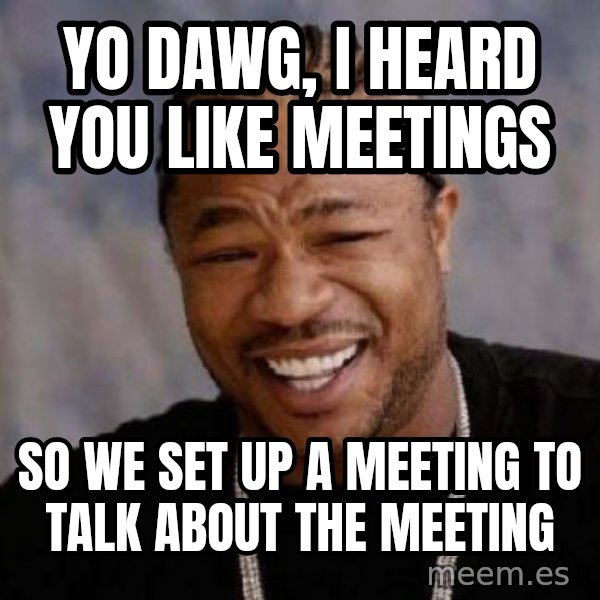 Yo Dawg meme: Yo dawg, I heard you like meetings / so we set up a meeting to talk about the meeting