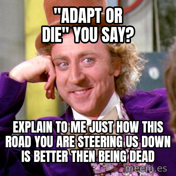 Willy Wonka meme: "Adapt or die" you say? / Explain to me just how this road you are steering us down is better then being dead