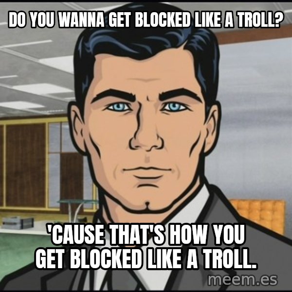 Archer meme: Do you wanna get blocked like a troll? / 'Cause that's how you get blocked like a troll.