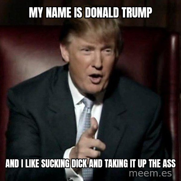 Donald Trump meme: My name is Donald Trump / And I like sucking dick and taking it up the ass