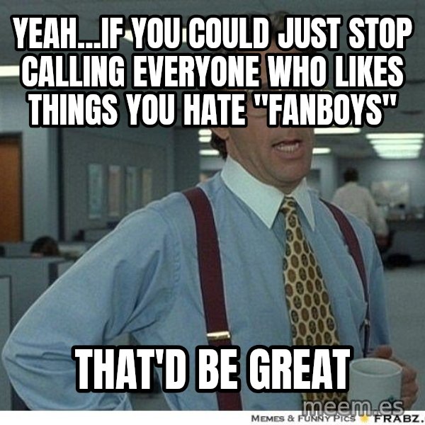 Yeah If You Could Just meme: Yeah...if you could just stop calling everyone who likes things you hate "fanboys" / That'd be great