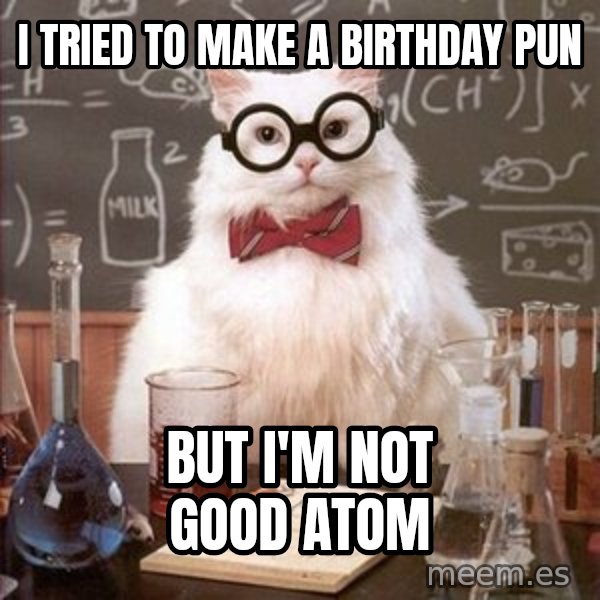 Chemistry Cat meme: I tried to make a birthday pun / but I'm not good atom