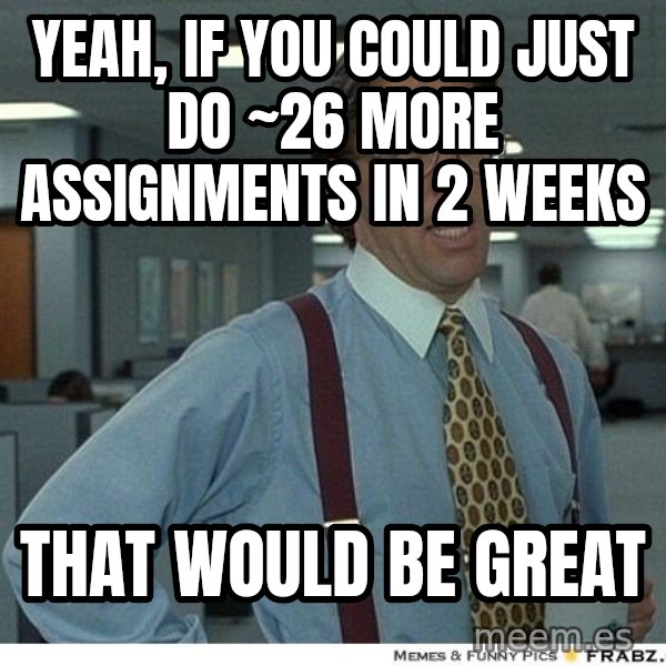 Yeah If You Could Just meme: Yeah, if you could just do ~26 more assignments in 2 weeks / That would be great