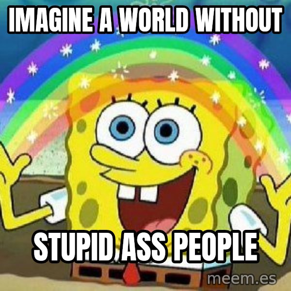 Imagination meme: IMAGINE A WORLD WITHOUT / STUPID ASS PEOPLE