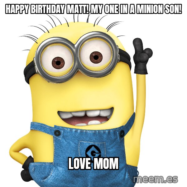 Despicable Me Minion meme: HAPPY BIRTHDAY MATT!  MY ONE IN A MINION SON! / LOVE MOM