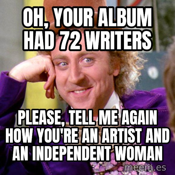 Willy Wonka meme: Oh, your album had 72 writers / Please, tell me again how you're an artist and an independent woman