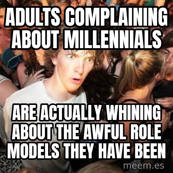 Sudden Realization Ralph meme: Adults complaining about Millennials / are actually whining about the awful role models they have been