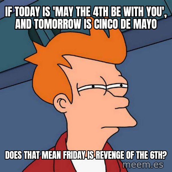 Futurama Fry meme: If today is 'May the 4th be with you', and tomorrow is Cinco De Mayo / does that mean Friday is Revenge of the 6th?