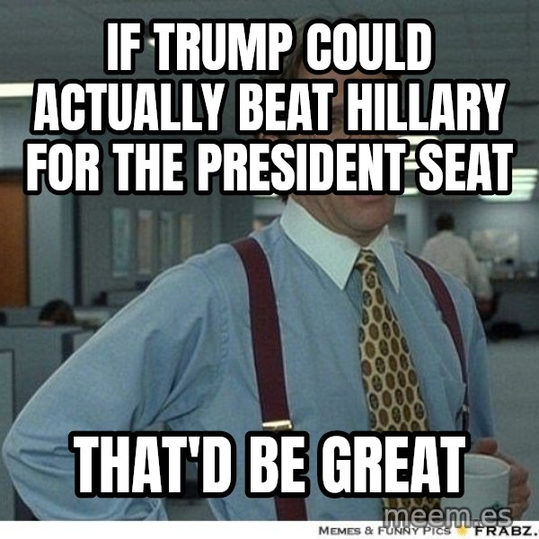 Yeah If You Could Just meme: If trump could actually beat Hillary for the president seat / That'd be great