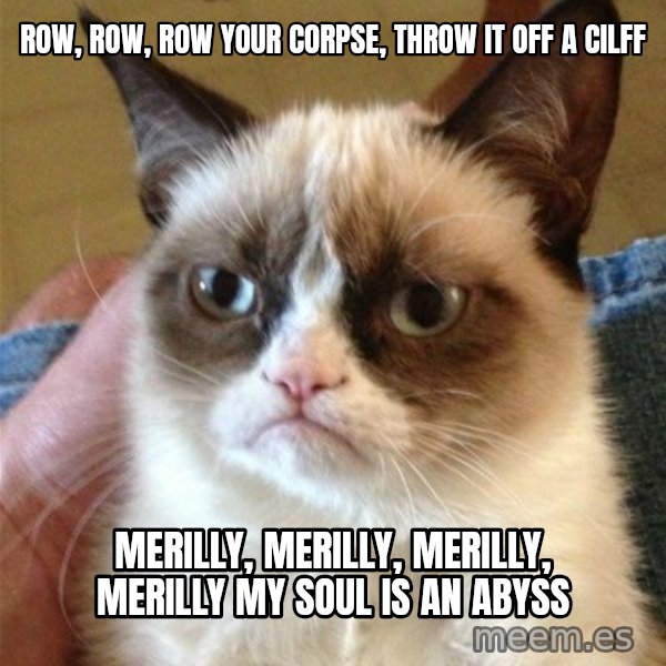 Grumpy Cat  meme: Row, row, row your corpse, throw it off a cilff / merilly, merilly, merilly, merilly my soul is an abyss