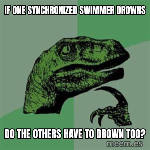 Philosoraptor meme: if one synchronized swimmer drowns / do the others have to drown too?