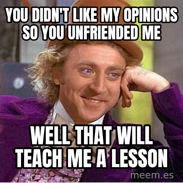 Willy Wonka meme: You didn't like my opinions so you unfriended me / well that will teach me a lesson