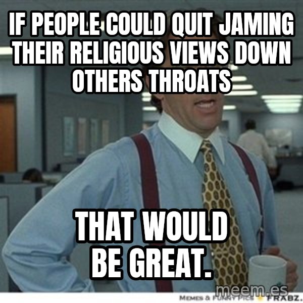 That would be great meme: If people could quit jaming their religious views down others throats / That would be great.