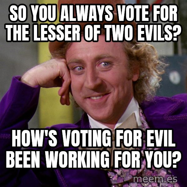 Willy Wonka meme: So you always vote for the lesser of two evils? / How's voting for evil been working for you?