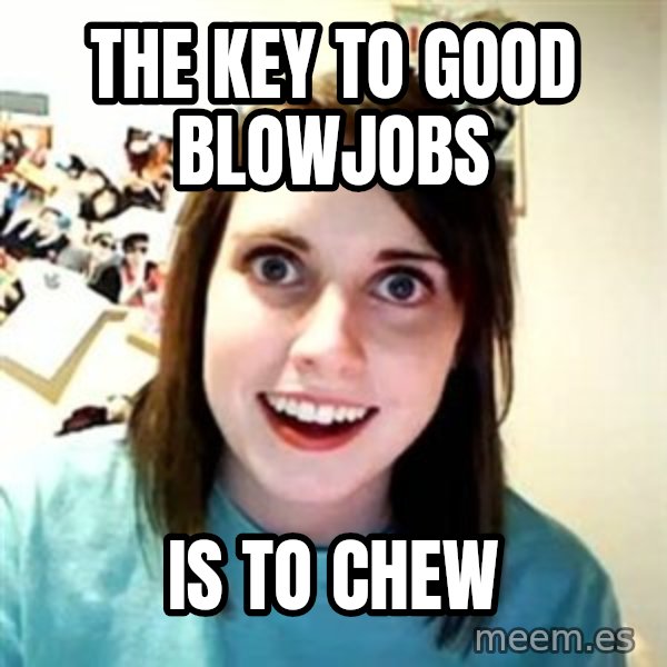 Overly Attached Girlfriend meme: The key to good blowjobs / Is to chew