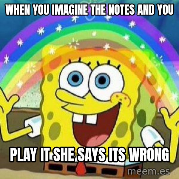 Imagination meme: When you imagine the notes and you / play it she says its wrong
