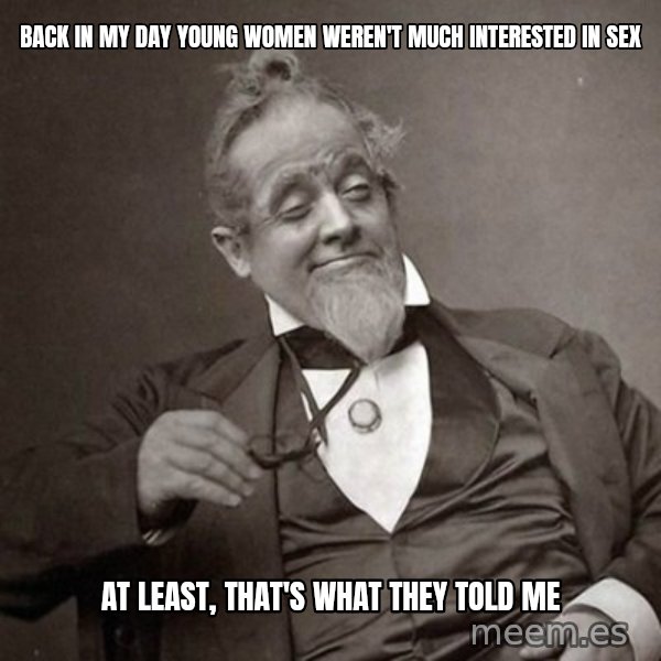 1889 [10] guy meme: Back in my day young women weren't much interested in sex / at least, that's what they told me
