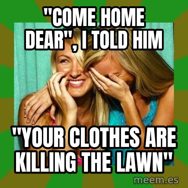 Laughing Girls  meme: "Come home dear", I told him / "Your clothes are killing the lawn"