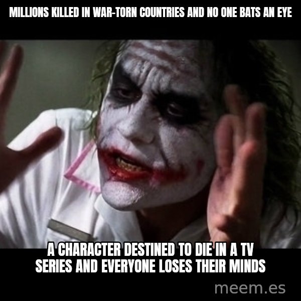 joker mind loss meme: MILLIONS KILLED IN WAR-TORN COUNTRIES AND NO ONE BATS AN EYE / A CHARACTER DESTINED TO DIE IN A TV SERIES AND EVERYONE LOSES THEIR MINDS