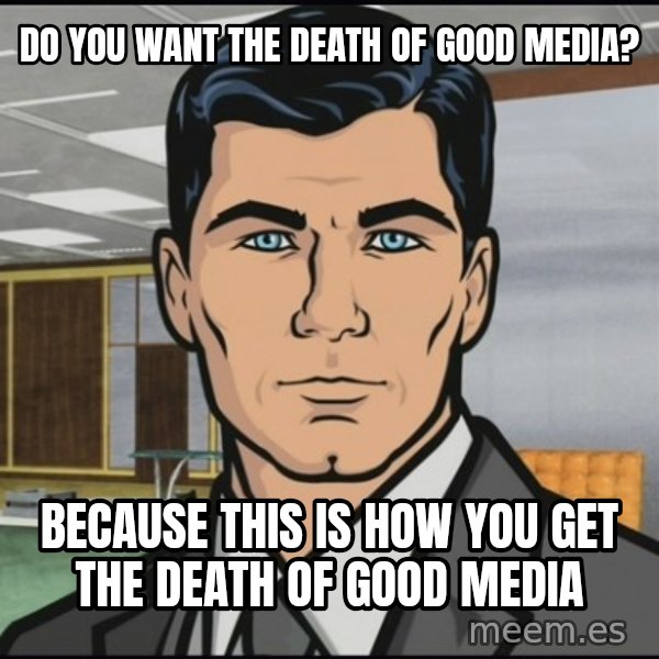 Archer meme: Do you want the death of good media? / Because this is how you get the death of good media