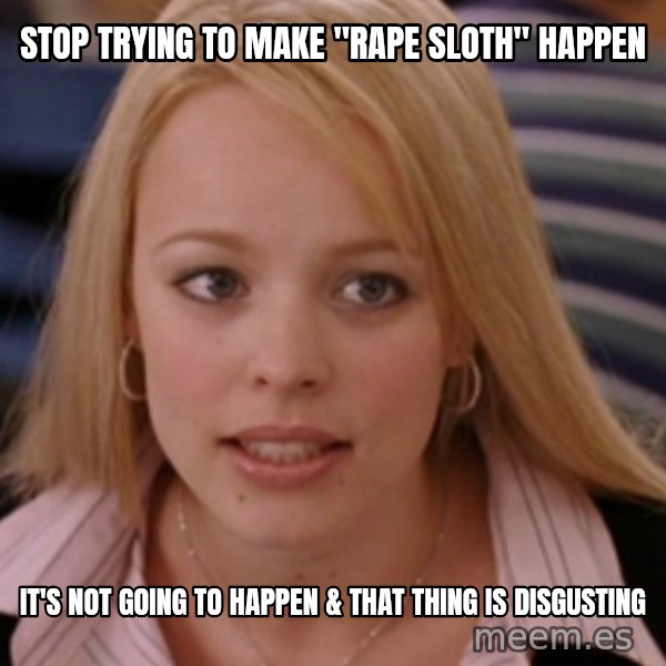 mean girls meme: Stop trying to make "rape sloth" happen / It's not going to happen & that thing is disgusting