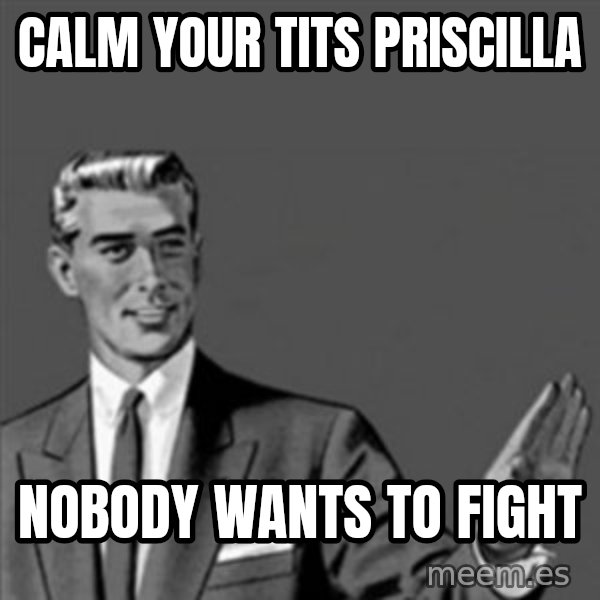 Correction Guy meme: calm your tits priscilla / nobody wants to fight