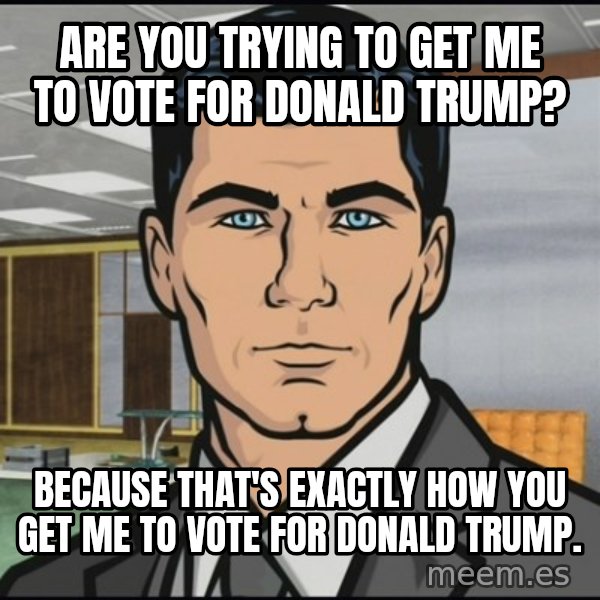 Archer meme: Are you trying to get me to vote for Donald Trump? / Because that's exactly how you get me to vote for Donald trump.