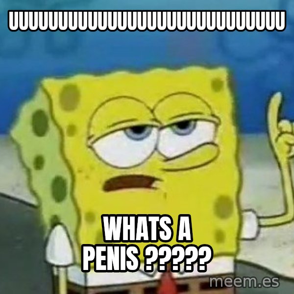 Tough Spongebob meme: uuuuuuuuuuuuuuuuuuuuuuuuuuuu / whats a penis ?????