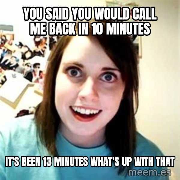 Overly Attached Girlfriend meme: you said you would call me back in 10 minutes / it's been 13 minutes what's up with that