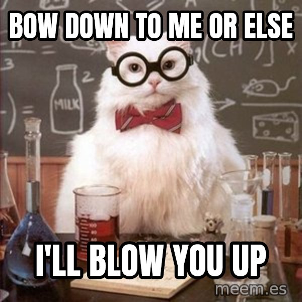 Chemistry Cat meme: bow down to me or else / I'll blow you up