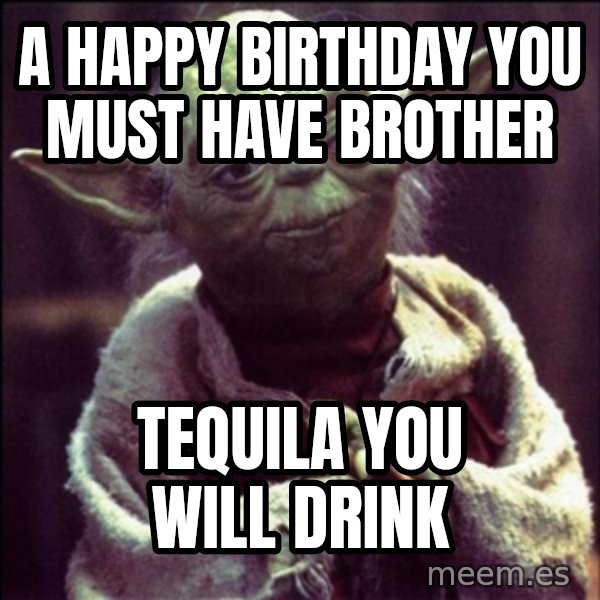 Advice Yoda Gives meme: A HAPPY BIRTHDAY YOU MUST HAVE BROTHER / TEQUILA YOU WILL DRINK