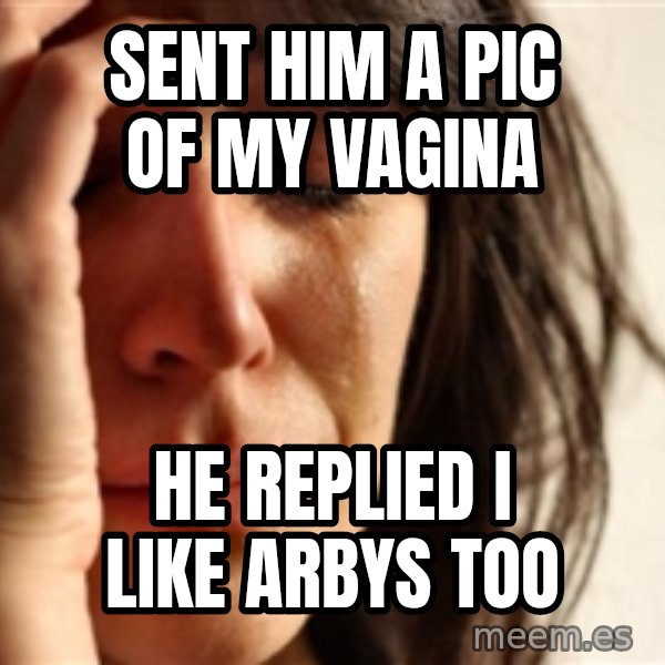 First World Problems meme: Sent him a pic of my vagina / He replied I like arbys too