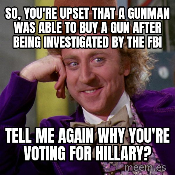 Willy Wonka meme: So, you're upset that a gunman was able to buy a gun after being investigated by the FBI / Tell me again why you're voting for Hillary?