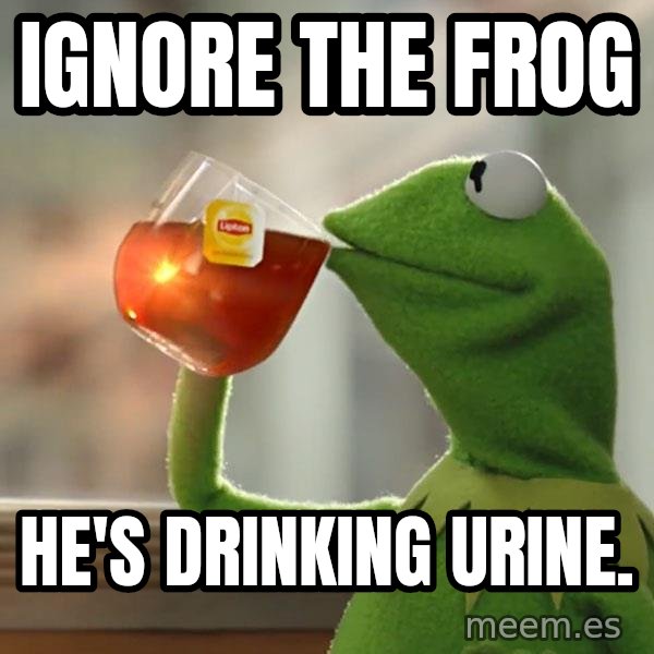 Kermit The Frog Drinking Tea meme: Ignore the Frog / He's drinking urine.