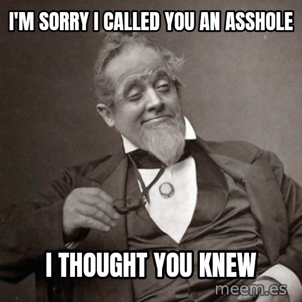 1889 [10] guy meme: I'm sorry I called you an asshole / I thought you knew