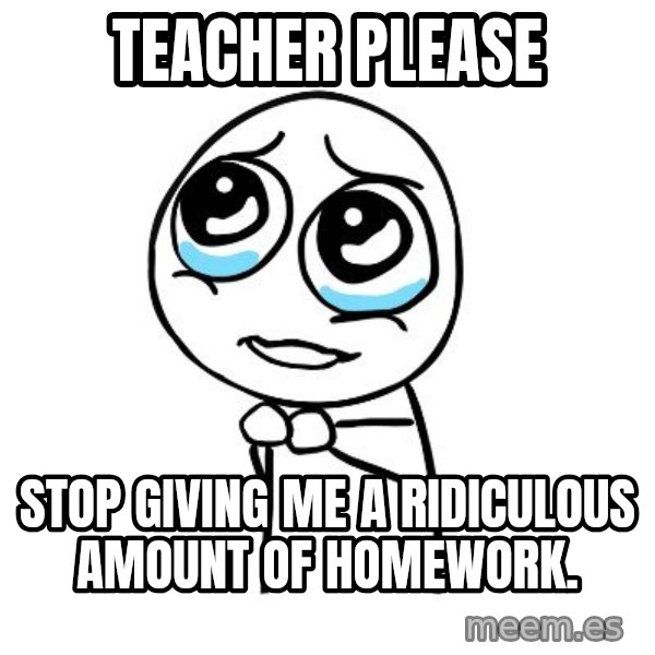 pleaseguy  meme: teacher please / stop giving me a ridiculous amount of homework.
