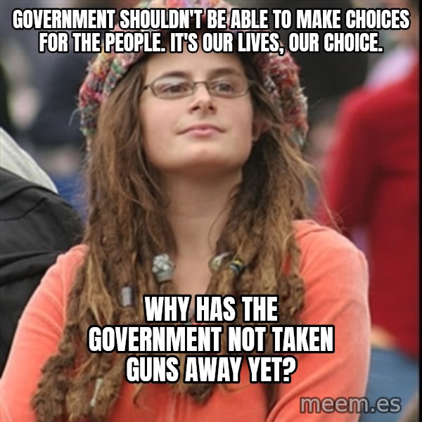 College Liberal meme: Government shouldn't be able to make choices for the people. It's our lives, our choice. / Why has the government not taken guns away yet?