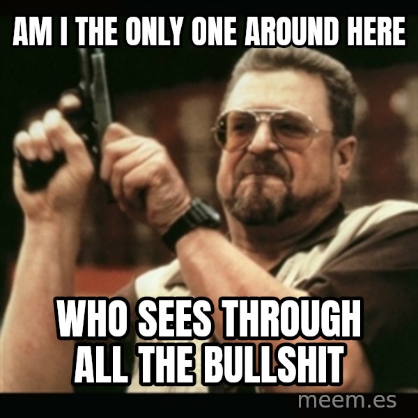 am i the only one around here meme: Am i the only one around here / Who sees through all the bullshit