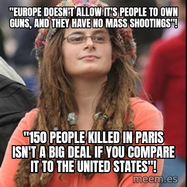 College Liberal meme: ''Europe doesn't allow it's people to own guns, and they have no mass shootings"! / "150 people killed in paris isn't a big deal if you compare it to the United states"!