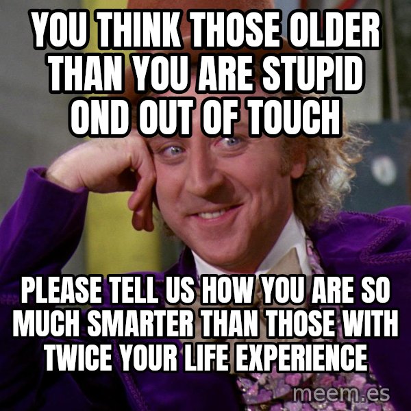 Willy Wonka meme: you think those older than you are stupid ond out of touch / please tell us how you are so much smarter than those with twice your life experience