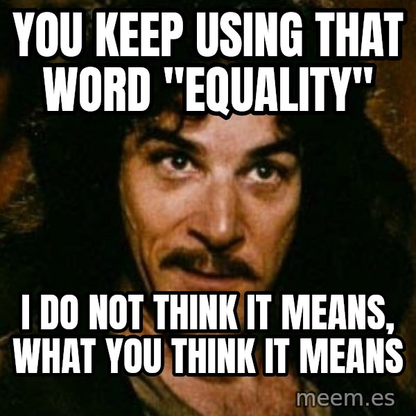 You keep using that word, I don't think it means what you think it means meme: You keep using that word "Equality" / I do not think it means, what you think it means