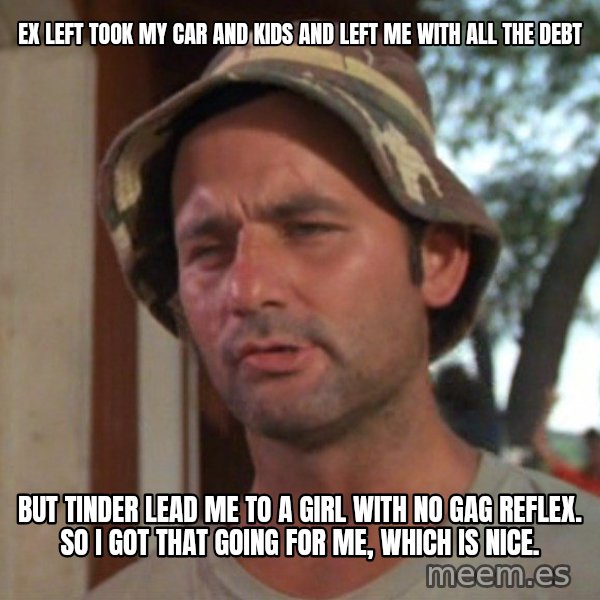 So I got that going on for me, which is nice meme: Ex left took my car and kids and left me with all the debt / but Tinder lead me to a girl with no gag reflex. So I got that going for me, which is nice.